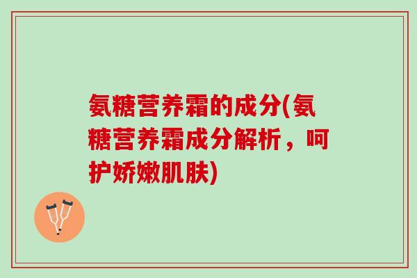 氨糖营养霜的成分(氨糖营养霜成分解析，呵护娇嫩肌肤)
