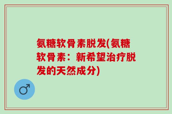 氨糖软骨素脱发(氨糖软骨素：新希望治疗脱发的天然成分)