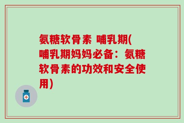 氨糖软骨素 哺乳期(哺乳期妈妈必备：氨糖软骨素的功效和安全使用)