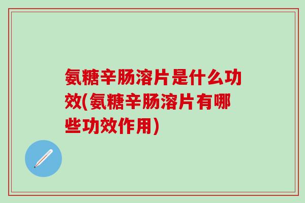 氨糖辛肠溶片是什么功效(氨糖辛肠溶片有哪些功效作用)