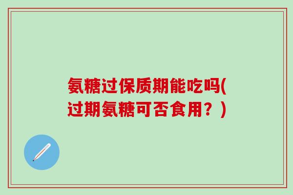 氨糖过保质期能吃吗(过期氨糖可否食用？)