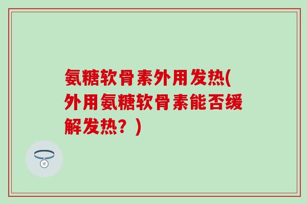 氨糖软骨素外用发热(外用氨糖软骨素能否缓解发热？)