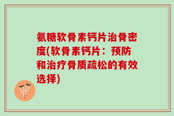 氨糖软骨素钙片治骨密度(软骨素钙片：预防和治疗骨质疏松的有效选择)
