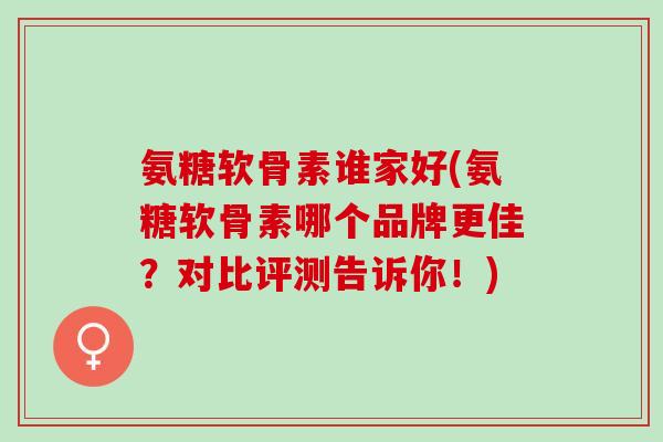 氨糖软骨素谁家好(氨糖软骨素哪个品牌更佳？对比评测告诉你！)