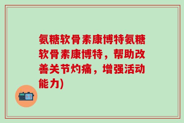氨糖软骨素康博特氨糖软骨素康博特，帮助改善关节灼痛，增强活动能力)