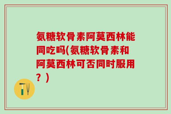 氨糖软骨素阿莫西林能同吃吗(氨糖软骨素和阿莫西林可否同时服用？)