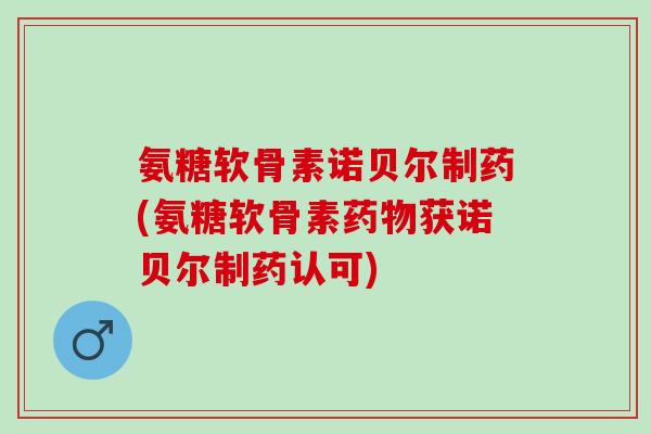 氨糖软骨素诺贝尔制药(氨糖软骨素药物获诺贝尔制药认可)