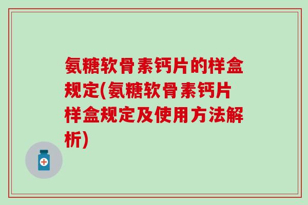 氨糖软骨素钙片的样盒规定(氨糖软骨素钙片样盒规定及使用方法解析)