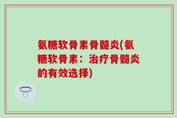 氨糖软骨素骨髓炎(氨糖软骨素:骨髓炎的有效选择) 氨糖软骨素骨髓炎(氨糖软骨素:骨髓炎的有效选择)