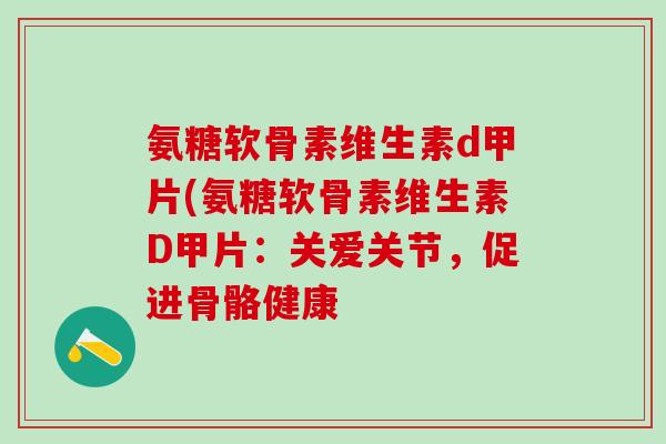 氨糖软骨素维生素d甲片(氨糖软骨素维生素D甲片：关爱关节，促进骨骼健康