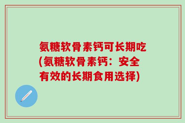 氨糖软骨素钙可长期吃(氨糖软骨素钙：安全有效的长期食用选择)