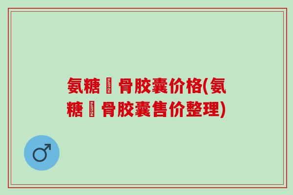 氨糖軟骨胶囊价格(氨糖軟骨胶囊售价整理)