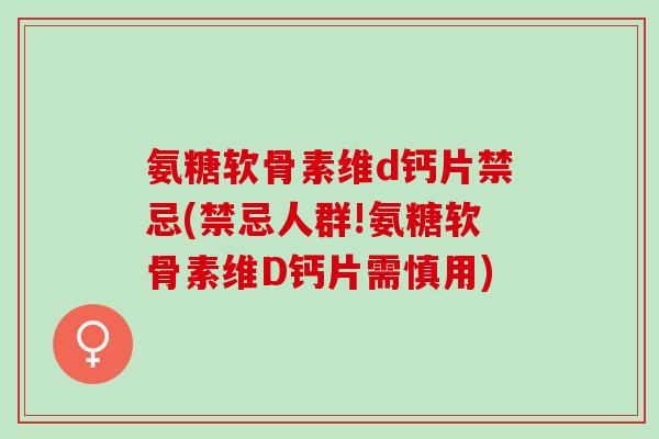 氨糖软骨素维d钙片禁忌(禁忌人群!氨糖软骨素维D钙片需慎用)