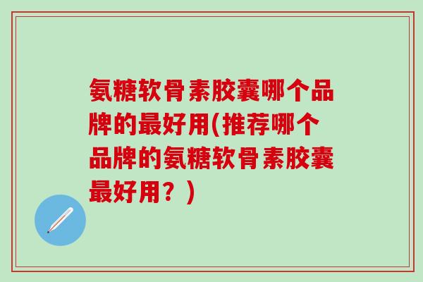 氨糖软骨素胶囊哪个品牌的最好用(推荐哪个品牌的氨糖软骨素胶囊最好用？)