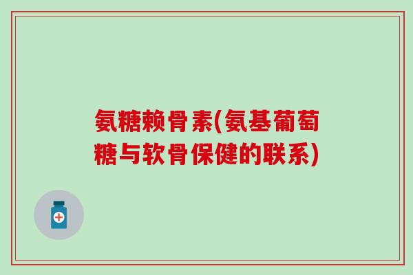 氨糖赖骨素(氨基葡萄糖与软骨保健的联系)