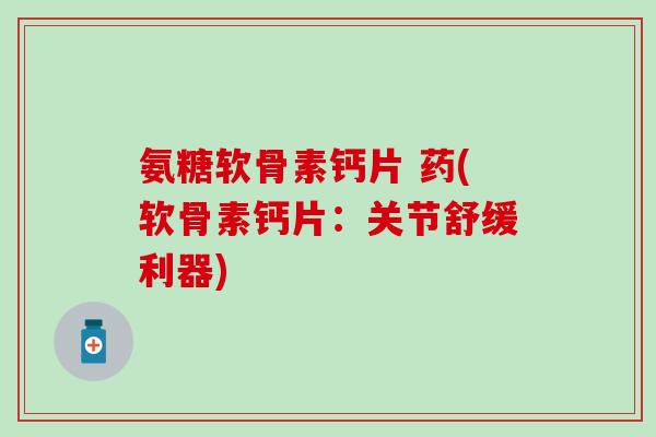 氨糖软骨素钙片 药(软骨素钙片：关节舒缓利器)