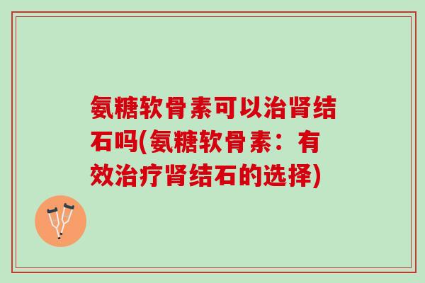 氨糖软骨素可以治肾结石吗(氨糖软骨素：有效治疗肾结石的选择)