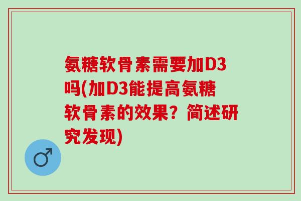 氨糖软骨素需要加D3吗(加D3能提高氨糖软骨素的效果？简述研究发现)