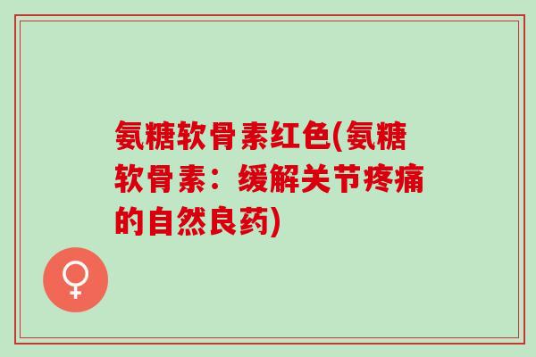 氨糖软骨素红色(氨糖软骨素：缓解关节疼痛的自然良药)