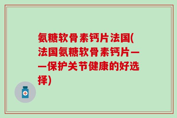 氨糖软骨素钙片法国(法国氨糖软骨素钙片——保护关节健康的好选择)