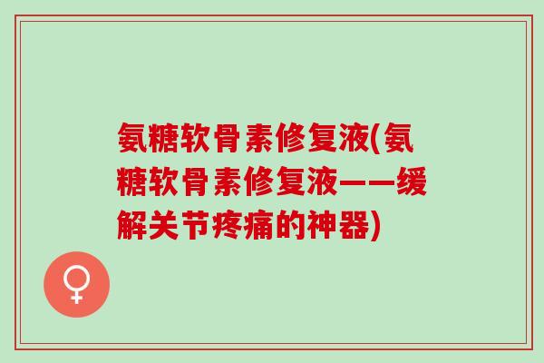 氨糖软骨素修复液(氨糖软骨素修复液——缓解关节疼痛的神器)
