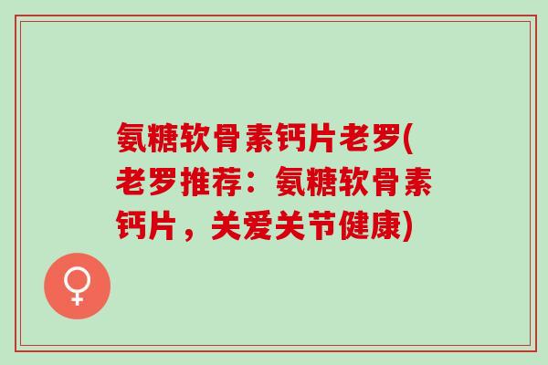 氨糖软骨素钙片老罗(老罗推荐：氨糖软骨素钙片，关爱关节健康)