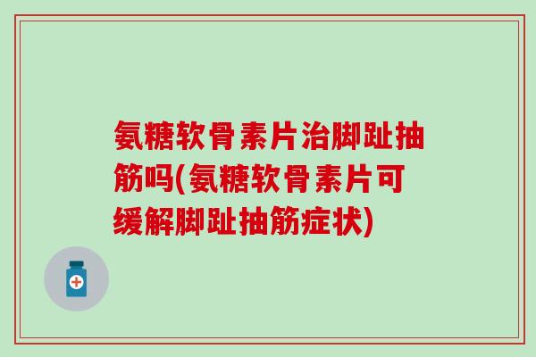 氨糖软骨素片治脚趾抽筋吗(氨糖软骨素片可缓解脚趾抽筋症状)