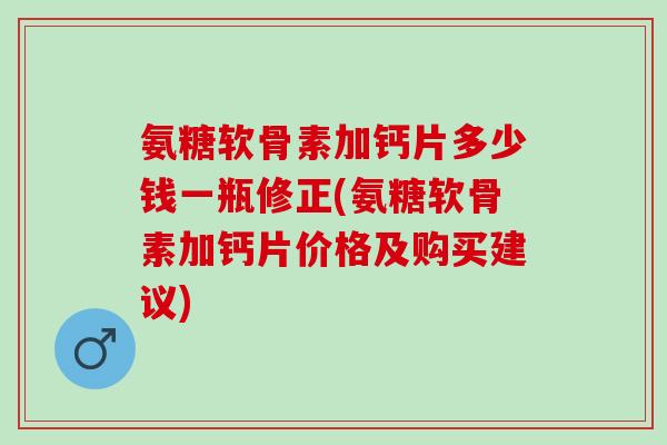 氨糖软骨素加钙片多少钱一瓶修正(氨糖软骨素加钙片价格及购买建议)