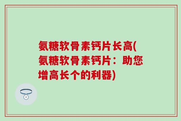 氨糖软骨素钙片长高(氨糖软骨素钙片：助您增高长个的利器)