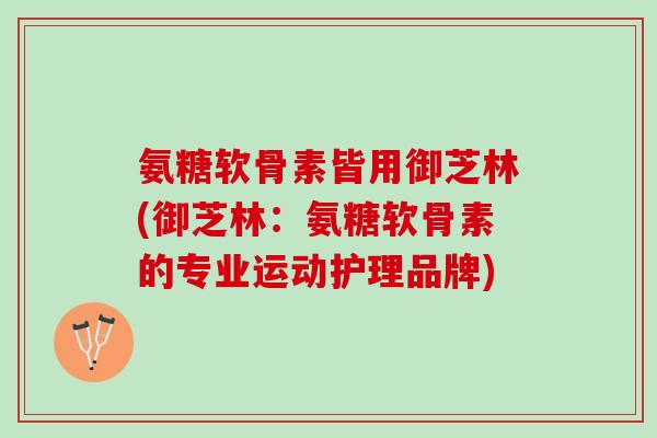氨糖软骨素皆用御芝林(御芝林：氨糖软骨素的专业运动护理品牌)