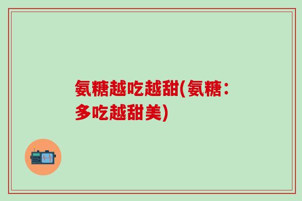 氨糖越吃越甜(氨糖：多吃越甜美)