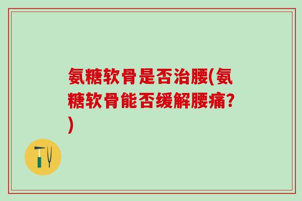 氨糖软骨是否治腰(氨糖软骨能否缓解腰痛？)