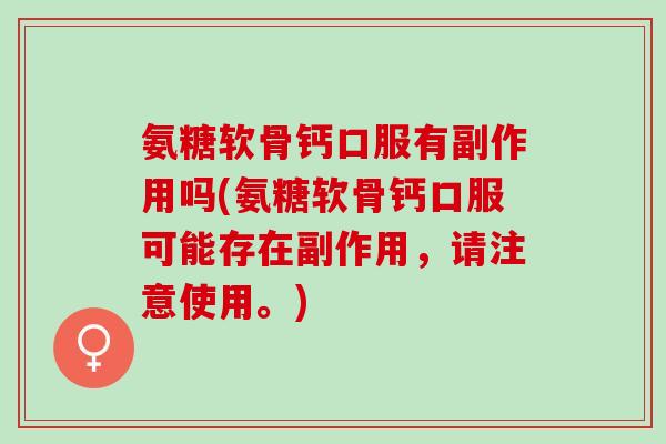 氨糖软骨钙口服有副作用吗(氨糖软骨钙口服可能存在副作用，请注意使用。)