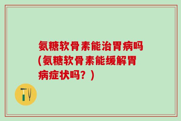 氨糖软骨素能治胃病吗(氨糖软骨素能缓解胃病症状吗？)
