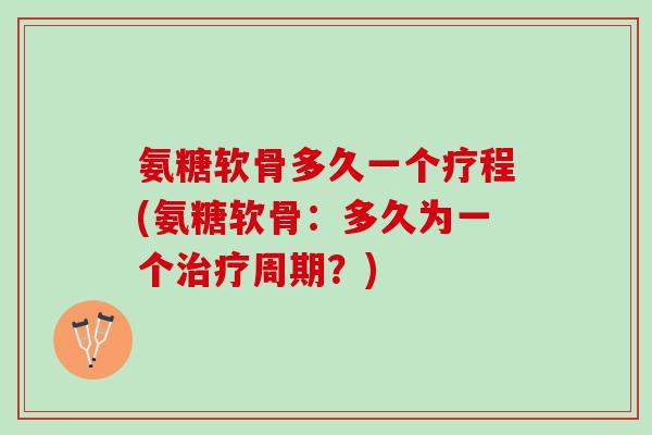 氨糖软骨多久一个疗程(氨糖软骨：多久为一个治疗周期？)