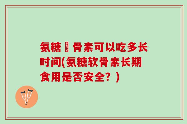 氨糖軟骨素可以吃多长时间(氨糖软骨素长期食用是否安全？)