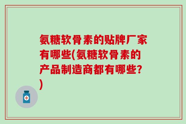 氨糖软骨素的贴牌厂家有哪些(氨糖软骨素的产品制造商都有哪些？)