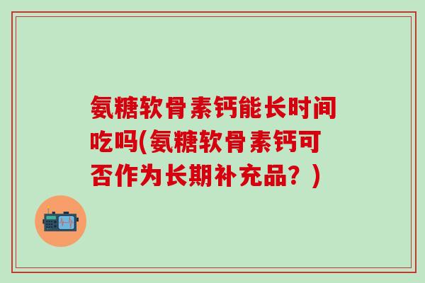 氨糖软骨素钙能长时间吃吗(氨糖软骨素钙可否作为长期补充品？)