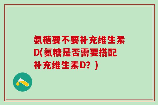 氨糖要不要补充维生素D(氨糖是否需要搭配补充维生素D？)