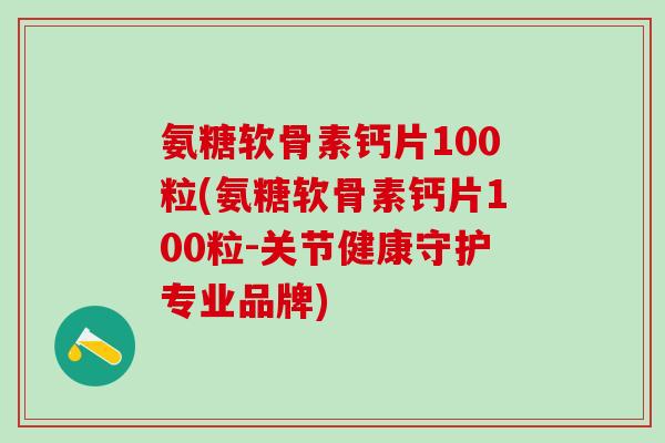 氨糖软骨素钙片100粒(氨糖软骨素钙片100粒-关节健康守护专业品牌)