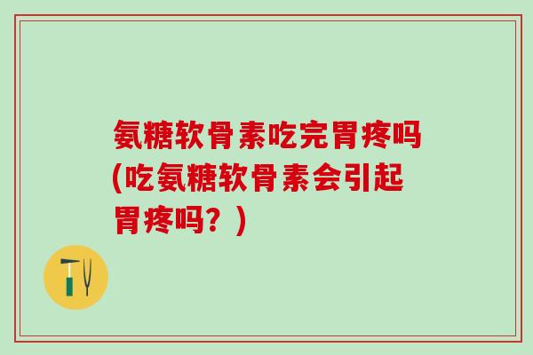 氨糖软骨素吃完胃疼吗(吃氨糖软骨素会引起胃疼吗？)