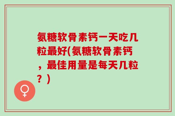 氨糖软骨素钙一天吃几粒最好(氨糖软骨素钙，最佳用量是每天几粒？)