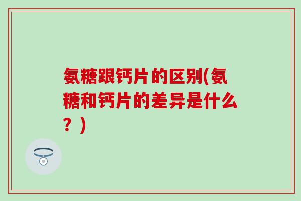 氨糖跟钙片的区别(氨糖和钙片的差异是什么？)