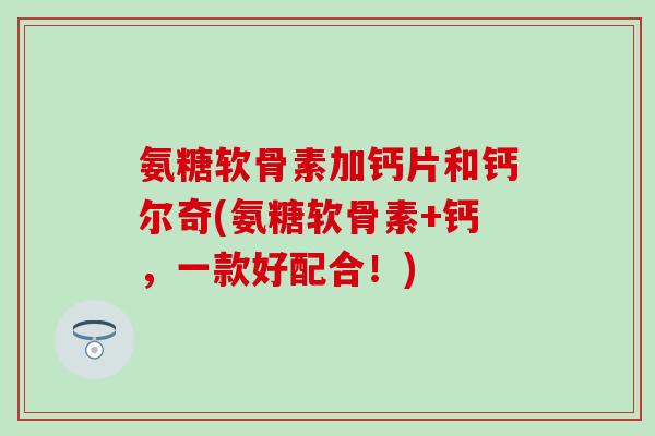 氨糖软骨素加钙片和钙尔奇(氨糖软骨素+钙，一款好配合！)