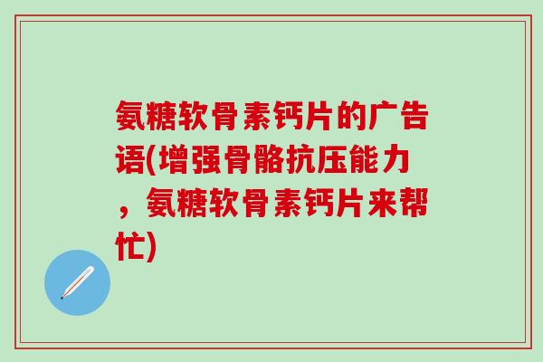 氨糖软骨素钙片的广告语(增强骨骼抗压能力,氨糖软骨素钙片来帮忙) 氨糖软骨素钙片的广告语(增强骨骼抗压能力,氨糖软骨素钙片来帮忙)