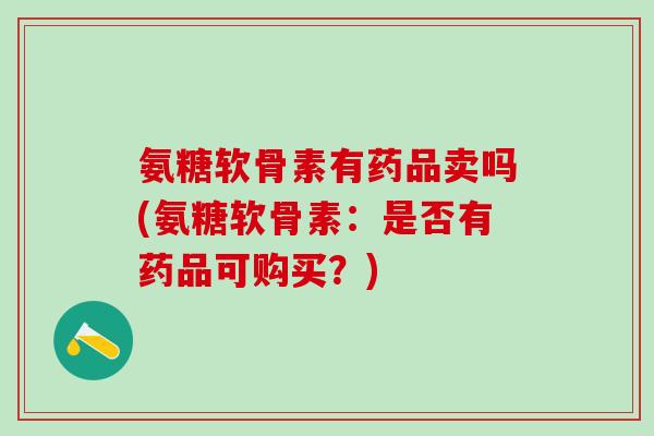 氨糖软骨素有药品卖吗(氨糖软骨素：是否有药品可购买？)