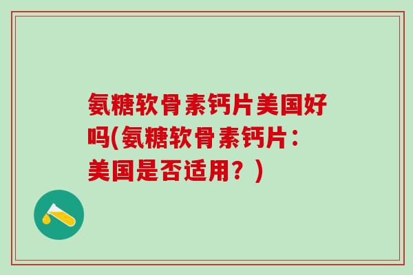 氨糖软骨素钙片美国好吗(氨糖软骨素钙片：美国是否适用？)