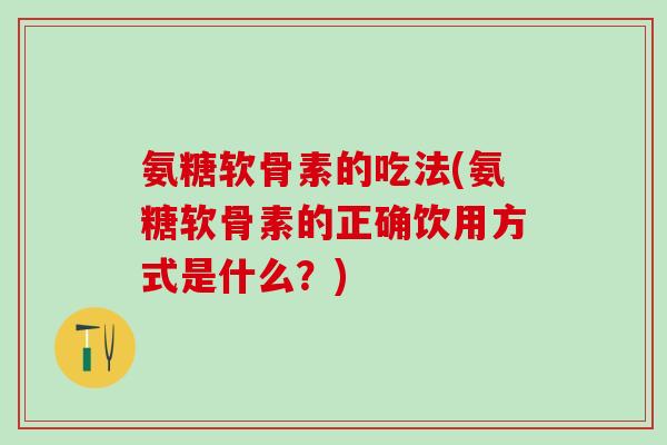 氨糖软骨素的吃法(氨糖软骨素的正确饮用方式是什么？)