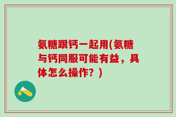 氨糖跟钙一起用(氨糖与钙同服可能有益，具体怎么操作？)