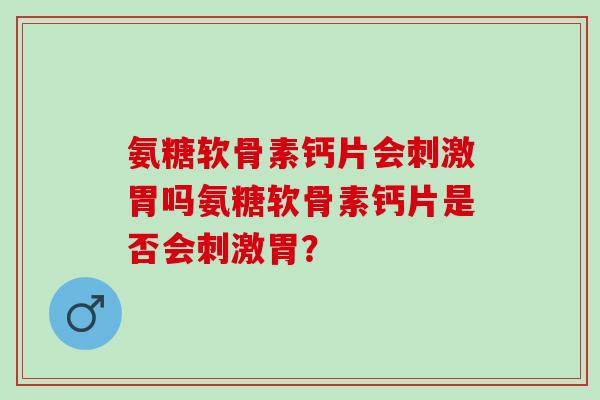 氨糖软骨素钙片会刺激胃吗氨糖软骨素钙片是否会刺激胃? 氨糖软骨素钙片会刺激胃吗氨糖软骨素钙片是否会刺激胃?
